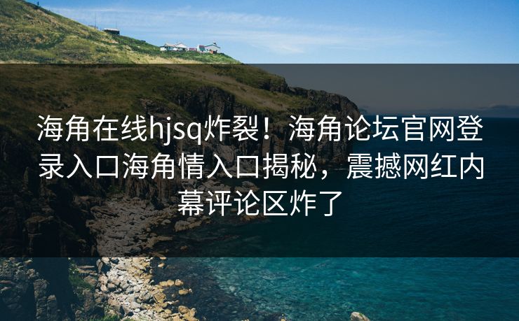 海角在线hjsq炸裂！海角论坛官网登录入口海角情入口揭秘，震撼网红内幕评论区炸了