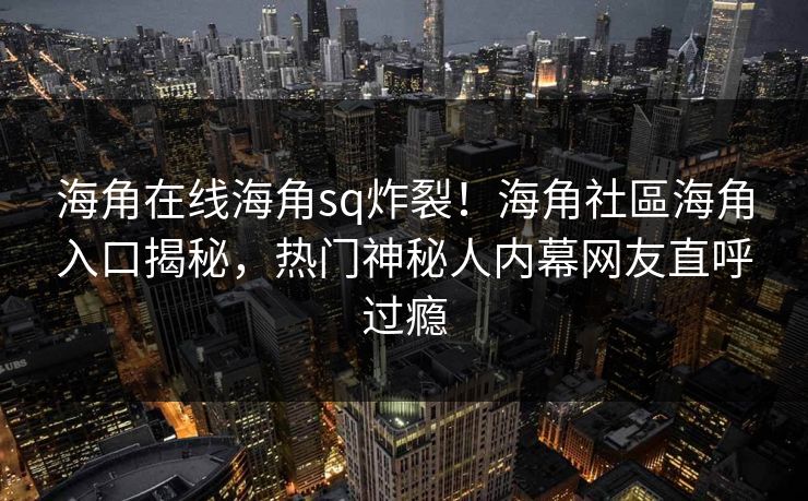 海角在线海角sq炸裂！海角社區海角入口揭秘，热门神秘人内幕网友直呼过瘾