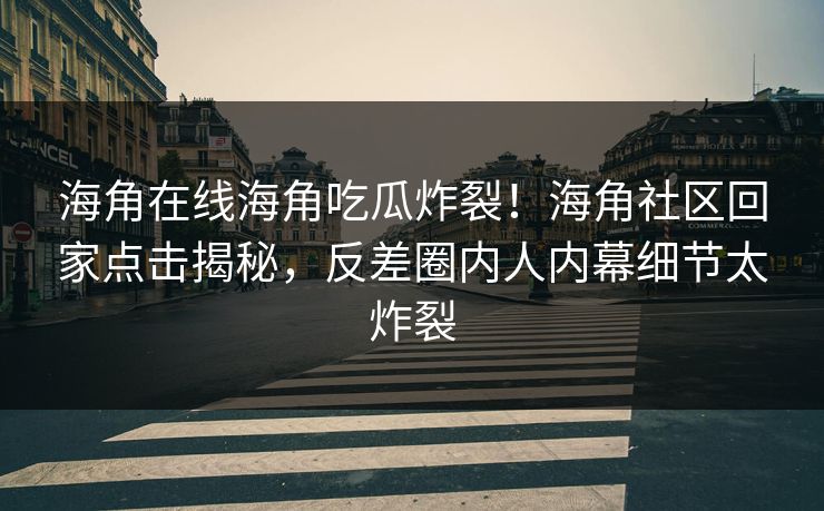 海角在线海角吃瓜炸裂！海角社区回家点击揭秘，反差圈内人内幕细节太炸裂