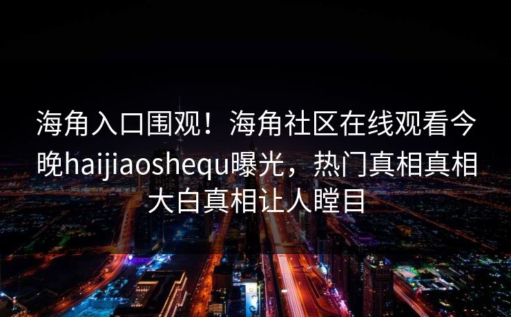 海角入口围观！海角社区在线观看今晚haijiaoshequ曝光，热门真相真相大白真相让人瞠目
