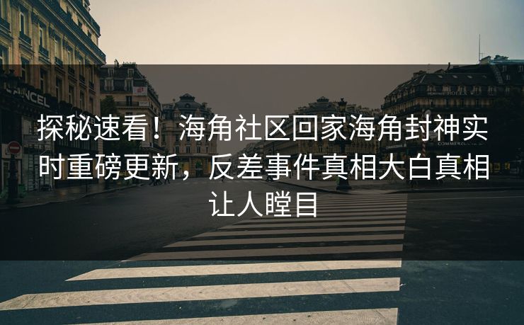 探秘速看！海角社区回家海角封神实时重磅更新，反差事件真相大白真相让人瞠目