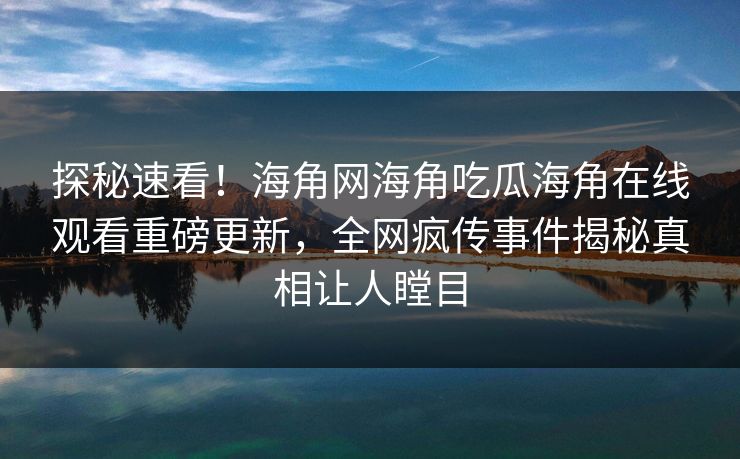 探秘速看！海角网海角吃瓜海角在线观看重磅更新，全网疯传事件揭秘真相让人瞠目