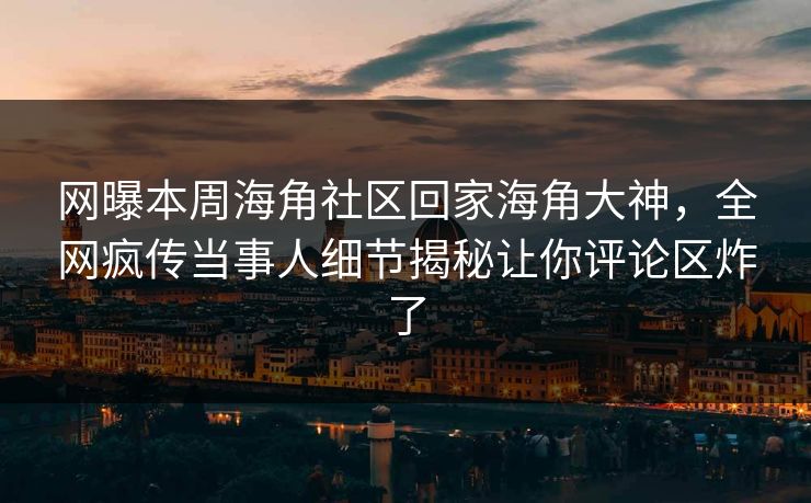 网曝本周海角社区回家海角大神，全网疯传当事人细节揭秘让你评论区炸了