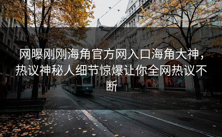 网曝刚刚海角官方网入口海角大神，热议神秘人细节惊爆让你全网热议不断