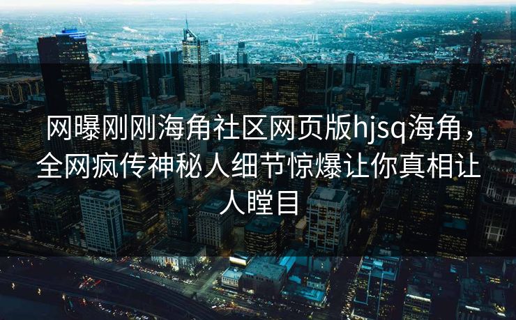网曝刚刚海角社区网页版hjsq海角，全网疯传神秘人细节惊爆让你真相让人瞠目