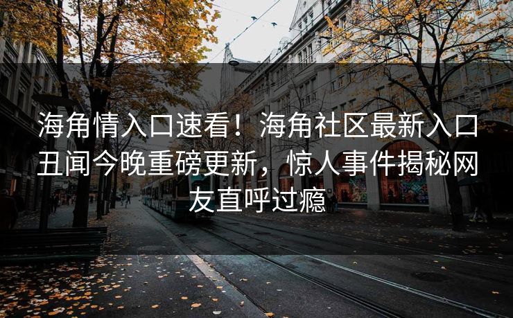 海角情入口速看！海角社区最新入口丑闻今晚重磅更新，惊人事件揭秘网友直呼过瘾