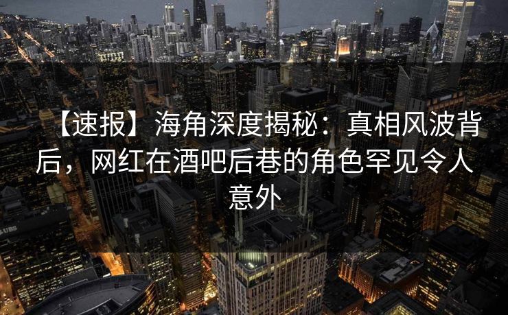 【速报】海角深度揭秘：真相风波背后，网红在酒吧后巷的角色罕见令人意外