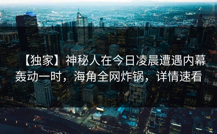 【独家】神秘人在今日凌晨遭遇内幕轰动一时，海角全网炸锅，详情速看