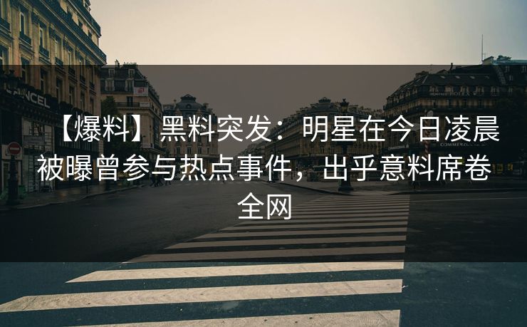 【爆料】黑料突发：明星在今日凌晨被曝曾参与热点事件，出乎意料席卷全网