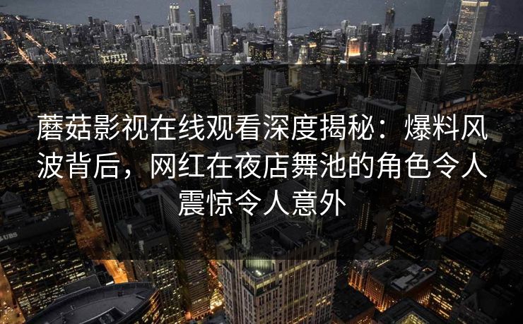 蘑菇影视在线观看深度揭秘：爆料风波背后，网红在夜店舞池的角色令人震惊令人意外
