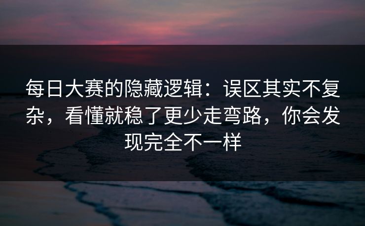 每日大赛的隐藏逻辑:误区其实不复杂,看懂就稳了更少走弯路,你会发现完全不一样 每日大赛的隐藏逻辑:误区其实不复杂,看懂就稳了更少走弯路,你会发现完全不一样