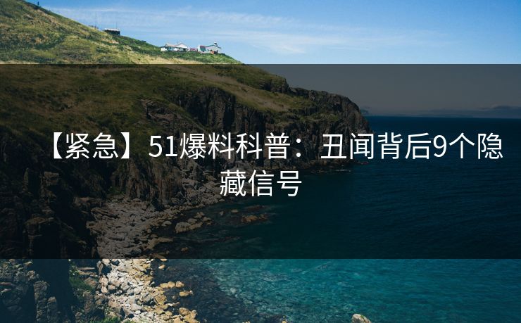 【紧急】51爆料科普:丑闻背后9个隐藏信号 【紧急】51爆料科普:丑闻背后9个隐藏信号