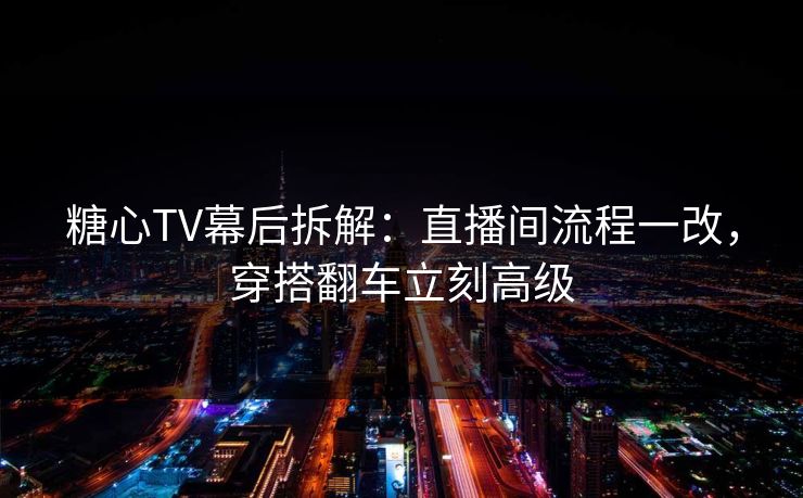 糖心TV幕后拆解：直播间流程一改，穿搭翻车立刻高级