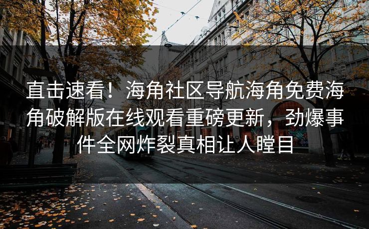 直击速看！海角社区导航海角免费海角破解版在线观看重磅更新，劲爆事件全网炸裂真相让人瞠目