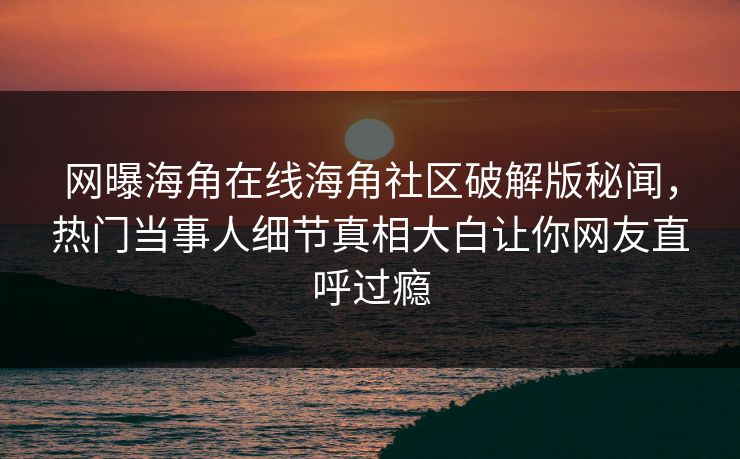 网曝海角在线海角社区破解版秘闻，热门当事人细节真相大白让你网友直呼过瘾