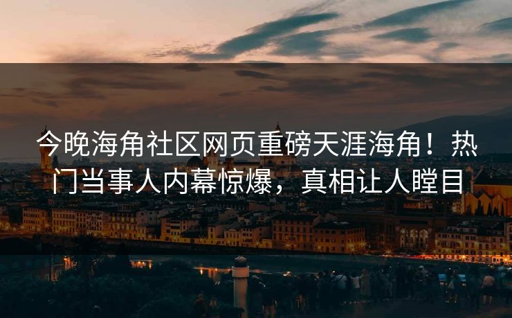 今晚海角社区网页重磅天涯海角！热门当事人内幕惊爆，真相让人瞠目