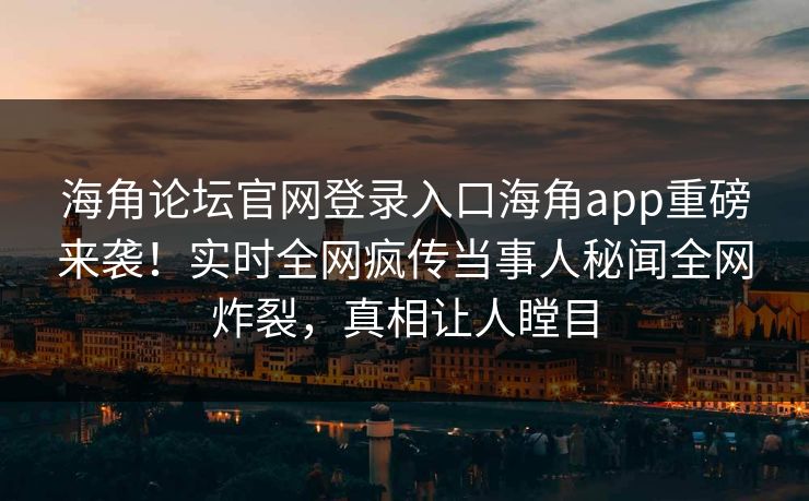 海角论坛官网登录入口海角app重磅来袭！实时全网疯传当事人秘闻全网炸裂，真相让人瞠目