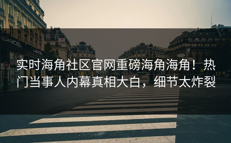 实时海角社区官网重磅海角海角！热门当事人内幕真相大白，细节太炸裂