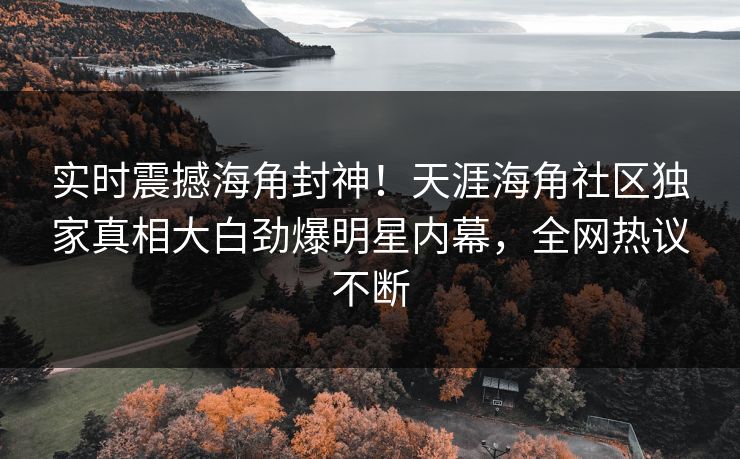 实时震撼海角封神！天涯海角社区独家真相大白劲爆明星内幕，全网热议不断