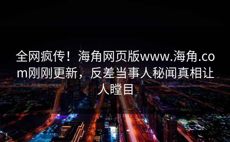 全网疯传！海角网页版www.海角.com刚刚更新，反差当事人秘闻真相让人瞠目