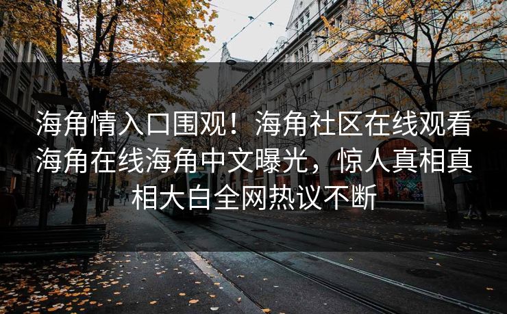 海角情入口围观！海角社区在线观看海角在线海角中文曝光，惊人真相真相大白全网热议不断