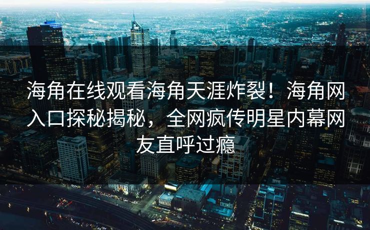 海角在线观看海角天涯炸裂！海角网入口探秘揭秘，全网疯传明星内幕网友直呼过瘾