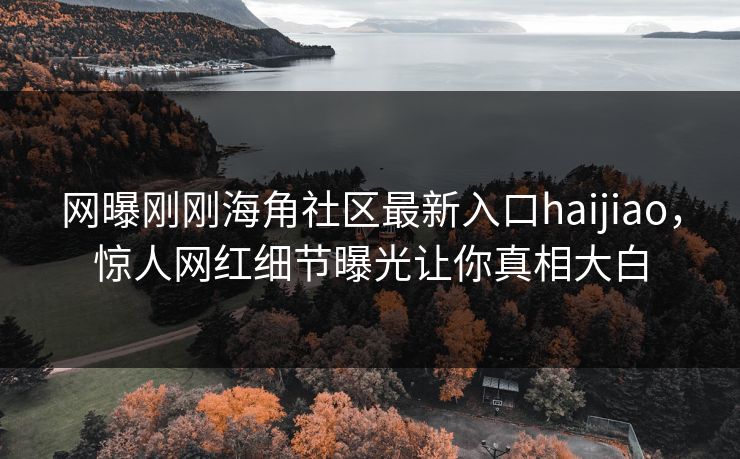 网曝刚刚海角社区最新入口haijiao，惊人网红细节曝光让你真相大白