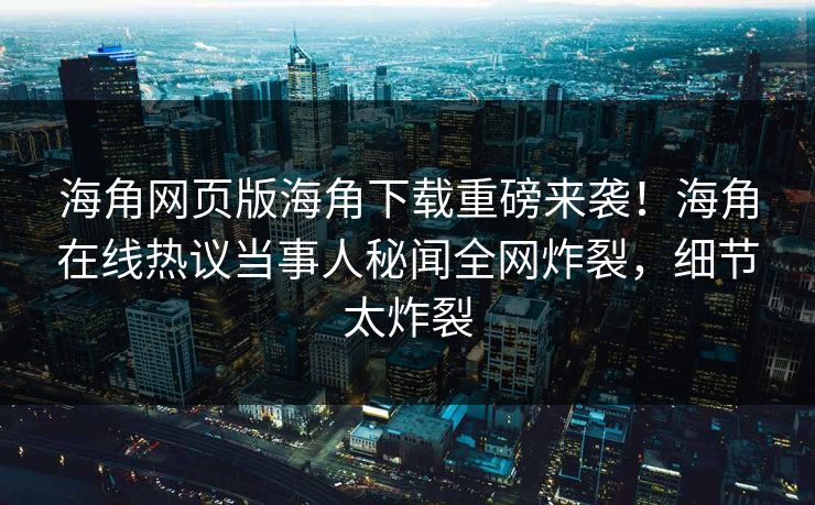 海角网页版海角下载重磅来袭！海角在线热议当事人秘闻全网炸裂，细节太炸裂