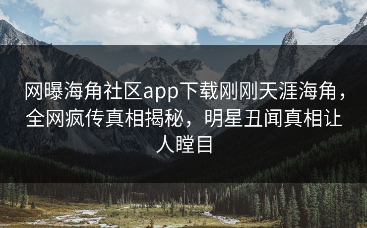网曝海角社区app下载刚刚天涯海角，全网疯传真相揭秘，明星丑闻真相让人瞠目