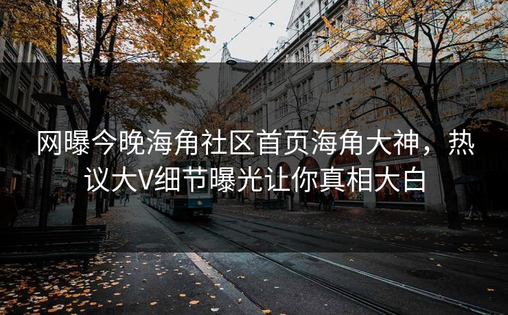 网曝今晚海角社区首页海角大神，热议大V细节曝光让你真相大白