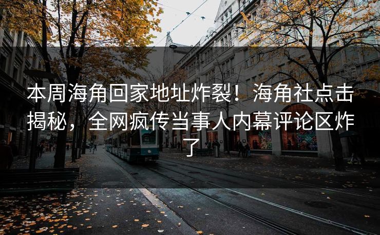 本周海角回家地址炸裂！海角社点击揭秘，全网疯传当事人内幕评论区炸了