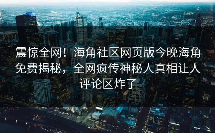震惊全网！海角社区网页版今晚海角免费揭秘，全网疯传神秘人真相让人评论区炸了