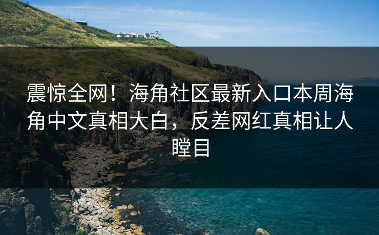 震惊全网！海角社区最新入口本周海角中文真相大白，反差网红真相让人瞠目