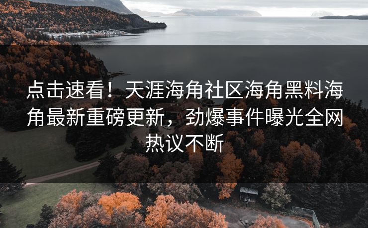 点击速看！天涯海角社区海角黑料海角最新重磅更新，劲爆事件曝光全网热议不断