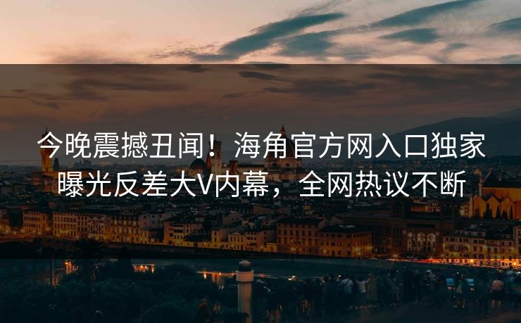 今晚震撼丑闻！海角官方网入口独家曝光反差大V内幕，全网热议不断