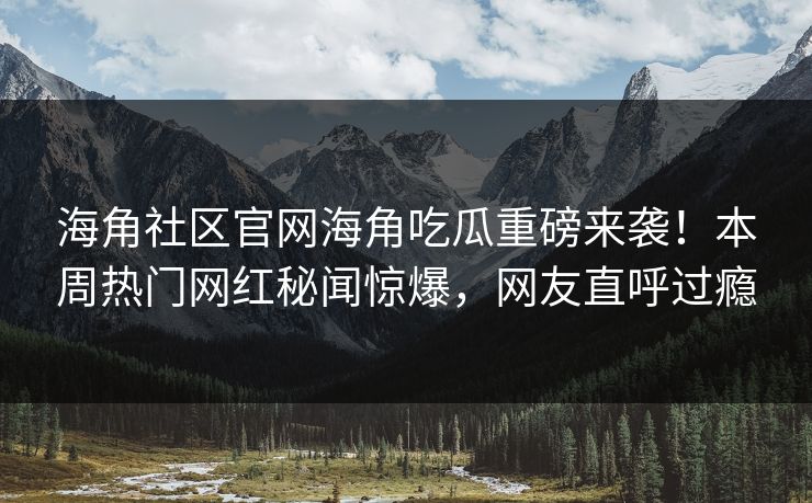 海角社区官网海角吃瓜重磅来袭！本周热门网红秘闻惊爆，网友直呼过瘾