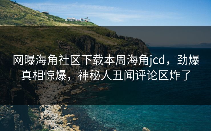 网曝海角社区下载本周海角jcd，劲爆真相惊爆，神秘人丑闻评论区炸了