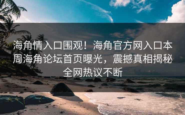 海角情入口围观！海角官方网入口本周海角论坛首页曝光，震撼真相揭秘全网热议不断
