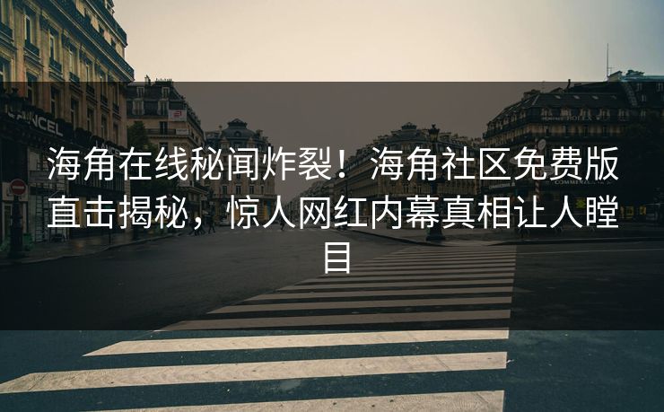 海角在线秘闻炸裂！海角社区免费版直击揭秘，惊人网红内幕真相让人瞠目