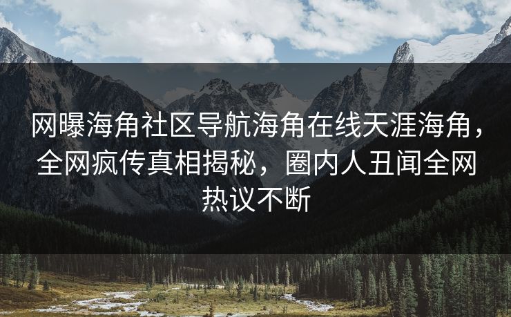 网曝海角社区导航海角在线天涯海角，全网疯传真相揭秘，圈内人丑闻全网热议不断