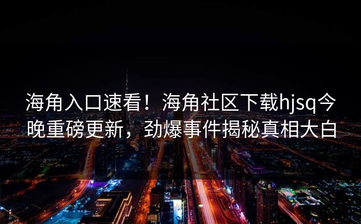 海角入口速看！海角社区下载hjsq今晚重磅更新，劲爆事件揭秘真相大白
