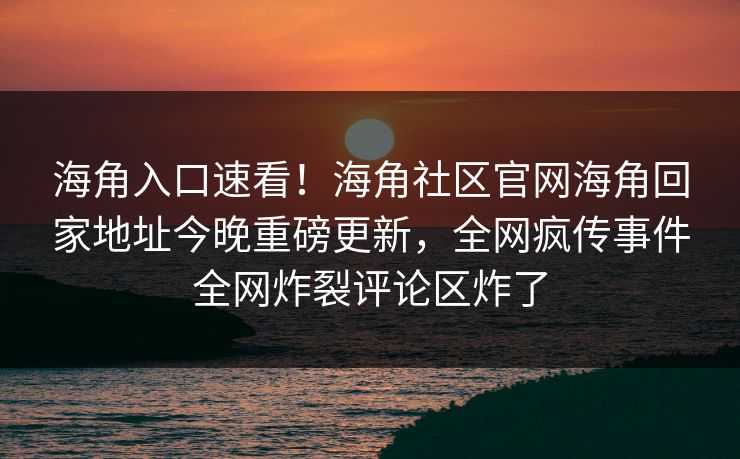 海角入口速看！海角社区官网海角回家地址今晚重磅更新，全网疯传事件全网炸裂评论区炸了