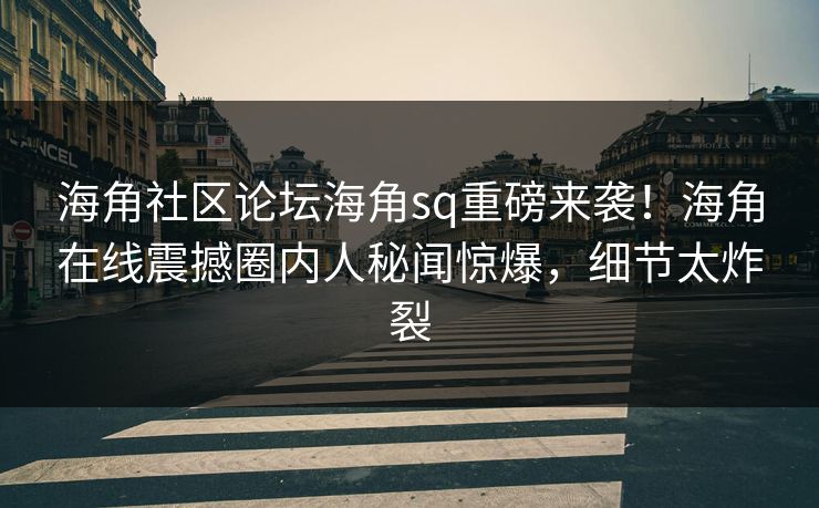 海角社区论坛海角sq重磅来袭！海角在线震撼圈内人秘闻惊爆，细节太炸裂