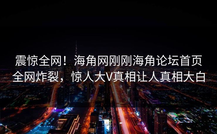 震惊全网！海角网刚刚海角论坛首页全网炸裂，惊人大V真相让人真相大白