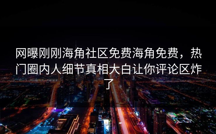 网曝刚刚海角社区免费海角免费，热门圈内人细节真相大白让你评论区炸了