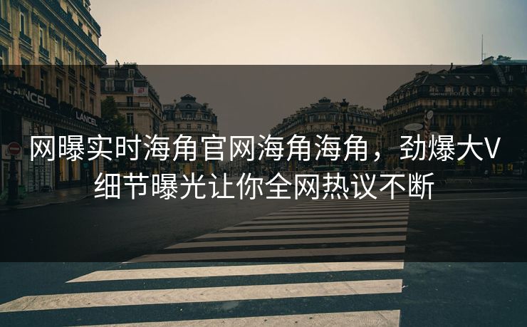 网曝实时海角官网海角海角，劲爆大V细节曝光让你全网热议不断