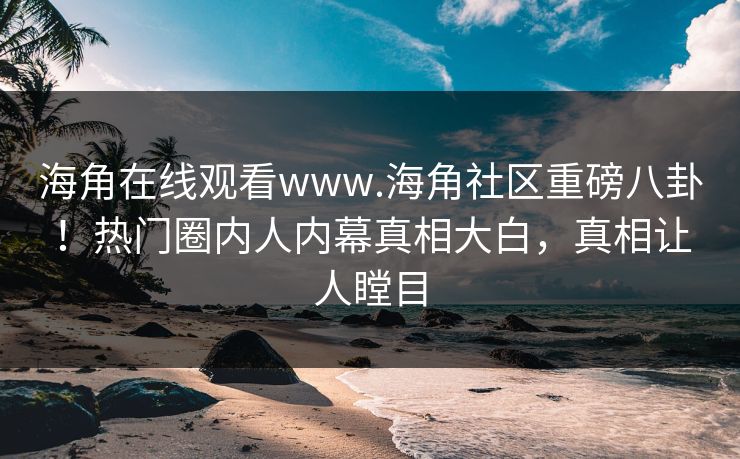 海角在线观看www.海角社区重磅八卦！热门圈内人内幕真相大白，真相让人瞠目