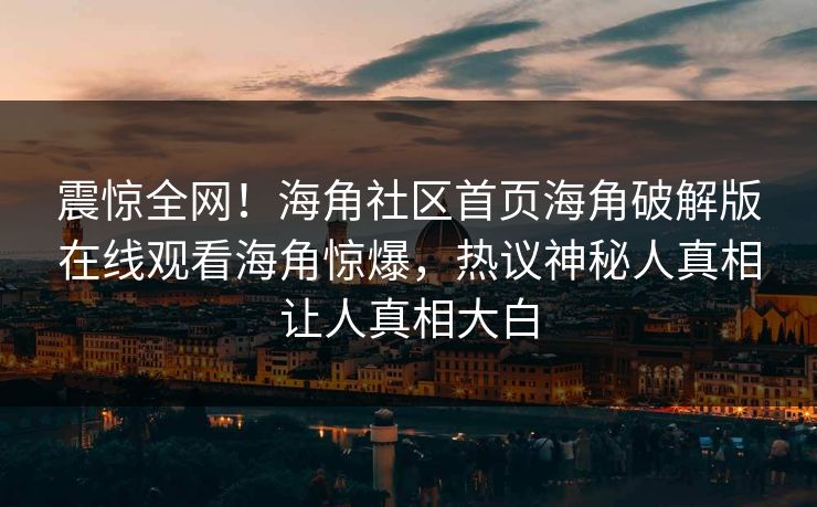 震惊全网！海角社区首页海角破解版在线观看海角惊爆，热议神秘人真相让人真相大白