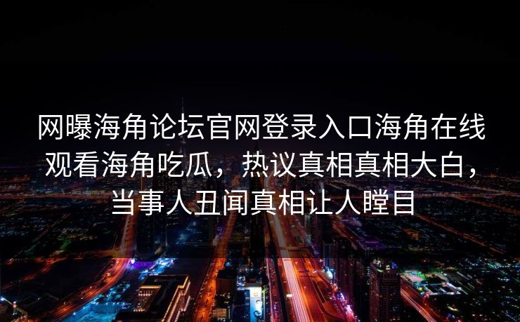 网曝海角论坛官网登录入口海角在线观看海角吃瓜，热议真相真相大白，当事人丑闻真相让人瞠目