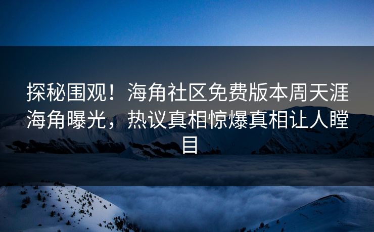 探秘围观！海角社区免费版本周天涯海角曝光，热议真相惊爆真相让人瞠目